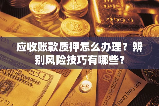 武汉应收账款质押怎么办理？辨别风险技巧有哪些？