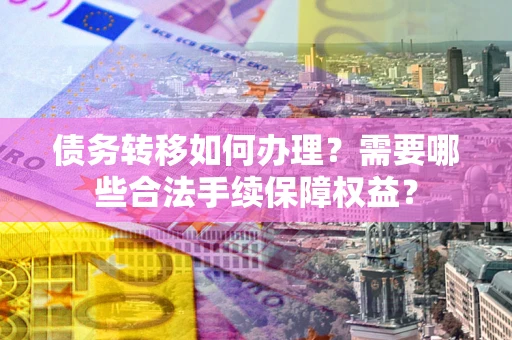 武汉债务转移如何办理？需要哪些合法手续保障权益？