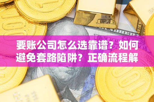 武汉要账公司怎么选靠谱？如何避免套路陷阱？正确流程解析