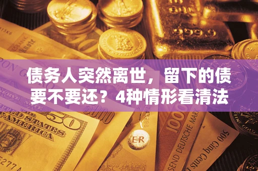 武汉债务人突然离世，留下的债要不要还？4种情形看清法律判决