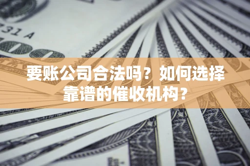 武汉要账公司合法吗？如何选择靠谱的催收机构？