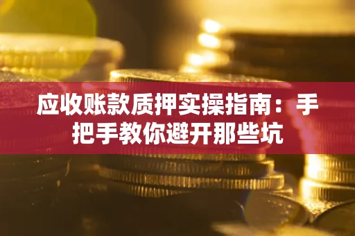 武汉应收账款质押实操指南：手把手教你避开那些坑