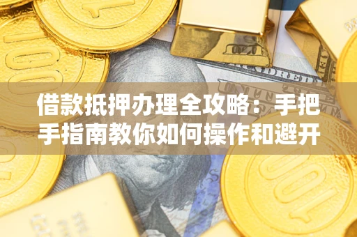 武汉借款抵押办理全攻略：手把手指南教你如何操作和避开雷区