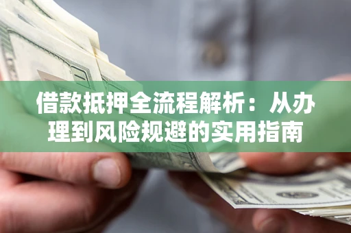 武汉借款抵押全流程解析：从办理到风险规避的实用指南