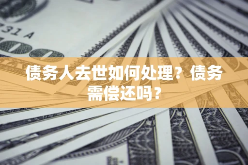 武汉债务人去世如何处理？债务需偿还吗？