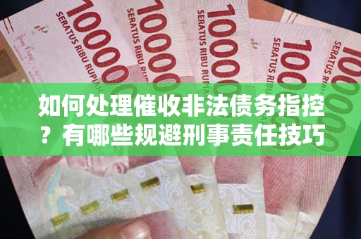 武汉如何处理催收非法债务指控？有哪些规避刑事责任技巧？