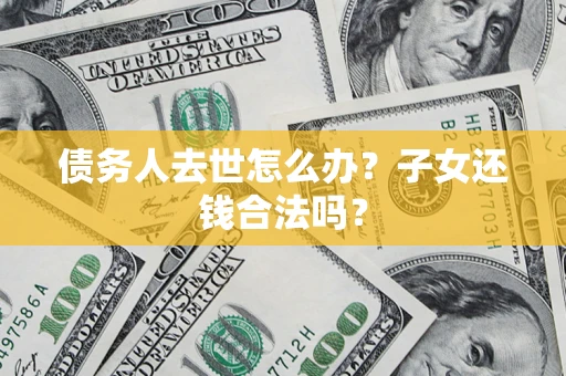 武汉债务人去世怎么办？子女还钱合法吗？