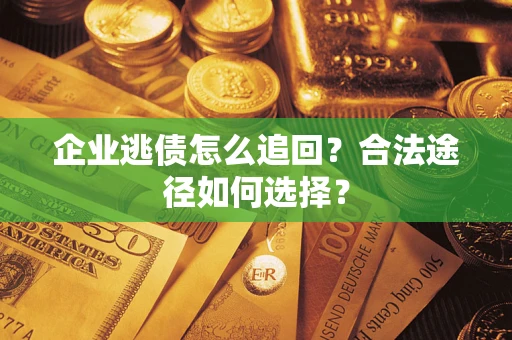 武汉企业逃债怎么追回？合法途径如何选择？