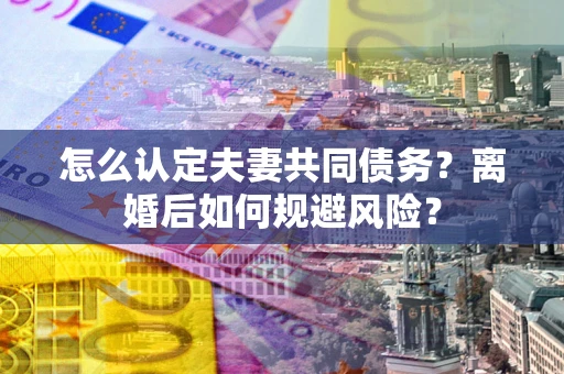 武汉怎么认定夫妻共同债务？离婚后如何规避风险？