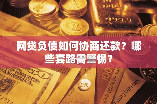 武汉网贷负债如何协商还款？哪些套路需警惕？