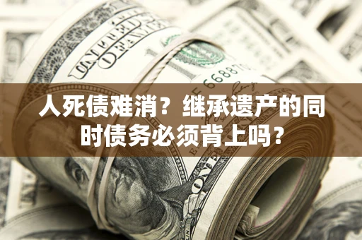 武汉人死债难消？继承遗产的同时债务必须背上吗？