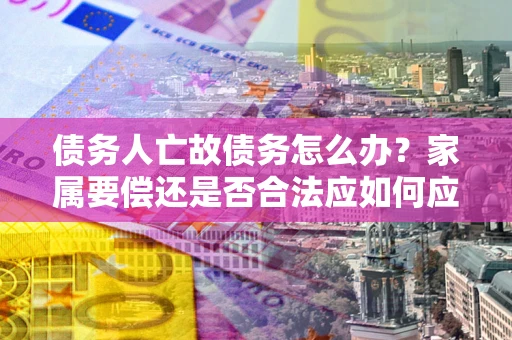 武汉债务人亡故债务怎么办？家属要偿还是否合法应如何应对？
