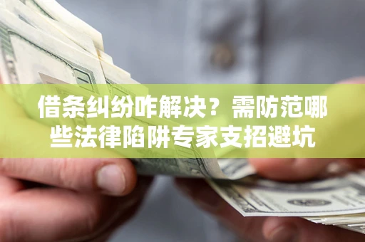 武汉借条纠纷咋解决？需防范哪些法律陷阱专家支招避坑