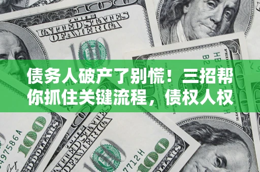 武汉债务人破产了别慌！三招帮你抓住关键流程，债权人权益不再缩水