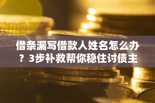 武汉借条漏写借款人姓名怎么办？3步补救帮你稳住讨债主动权