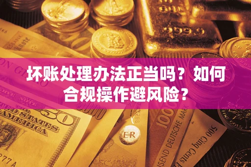 武汉坏账处理办法正当吗？如何合规操作避风险？