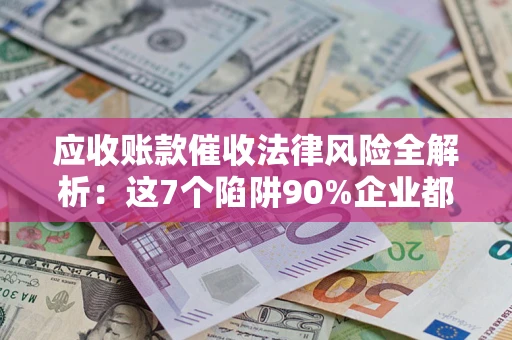 武汉应收账款催收法律风险全解析：这7个陷阱90%企业都踩过（含合规应对指南）