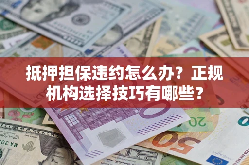 武汉抵押担保违约怎么办？正规机构选择技巧有哪些？