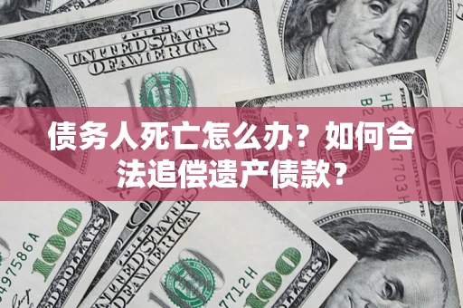 武汉债务人死亡怎么办？如何合法追偿遗产债款？