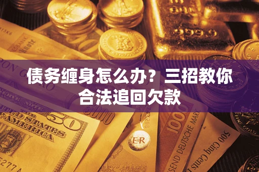 武汉债务缠身怎么办？三招教你合法追回欠款