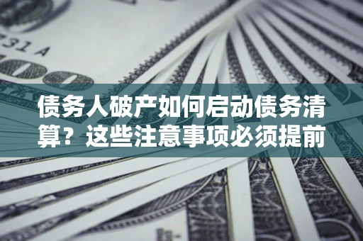 武汉债务人破产如何启动债务清算？这些注意事项必须提前知道
