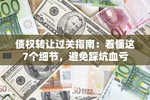 武汉债权转让过关指南：看懂这7个细节，避免踩坑血亏