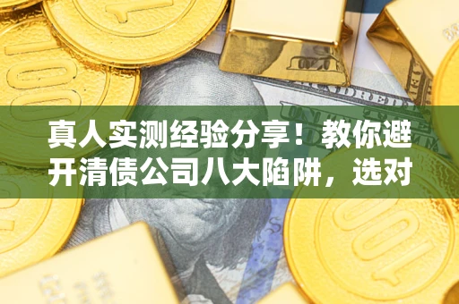武汉真人实测经验分享！教你避开清债公司八大陷阱，选对机构少走十年弯路