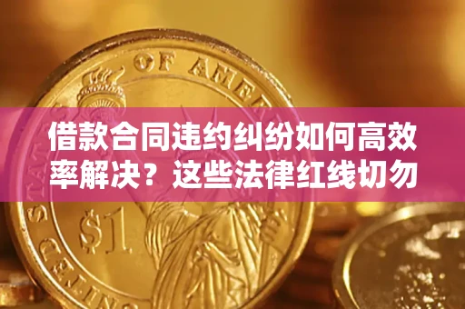 武汉借款合同违约纠纷如何高效率解决？这些法律红线切勿触碰