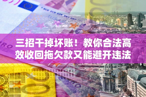 武汉三招干掉坏账！教你合法高效收回拖欠款又能避开违法雷区