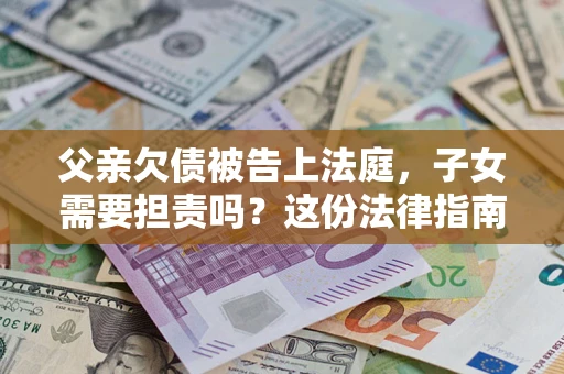 武汉父亲欠债被告上法庭，子女需要担责吗？这份法律指南必须看完