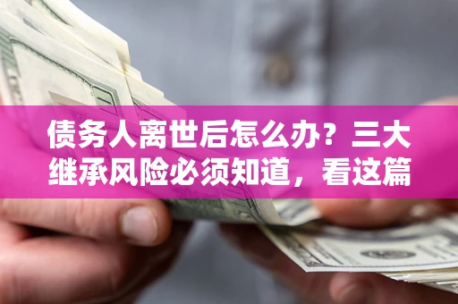 武汉债务人离世后怎么办？三大继承风险必须知道，看这篇就够了
