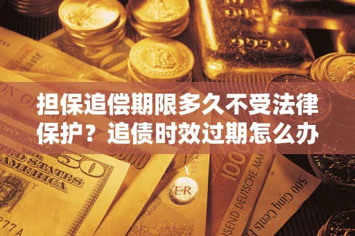 武汉担保追偿期限多久不受法律保护？追债时效过期怎么办？