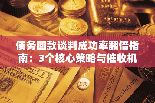 武汉债务回款谈判成功率翻倍指南：3个核心策略与催收机构避坑法则