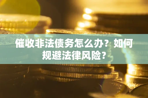 武汉催收非法债务怎么办？如何规避法律风险？