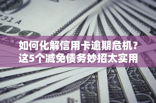 武汉如何化解信用卡逾期危机？这5个减免债务妙招太实用