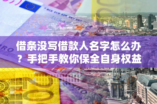 武汉借条没写借款人名字怎么办？手把手教你保全自身权益