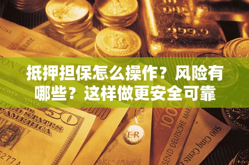 武汉抵押担保怎么操作？风险有哪些？这样做更安全可靠