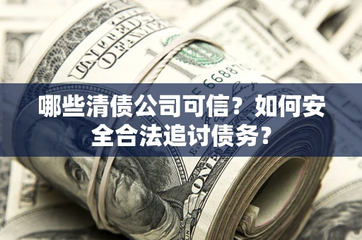 武汉哪些清债公司可信？如何安全合法追讨债务？
