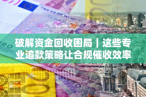 武汉破解资金回收困局｜这些专业追款策略让合规催收效率翻倍