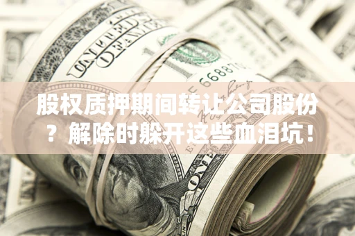 武汉股权质押期间转让公司股份？解除时躲开这些血泪坑！
