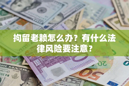 武汉拘留老赖怎么办？有什么法律风险要注意？