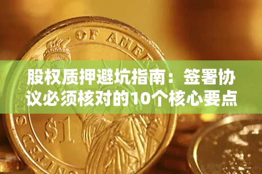武汉股权质押避坑指南:签署协议必须核对的10个核心要点 武汉股权质押避坑指南:签署协议必须核对的10个核心要点