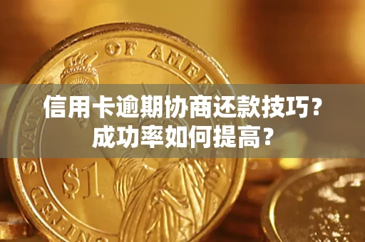 武汉信用卡逾期协商还款技巧？成功率如何提高？