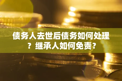 武汉债务人去世后债务如何处理？继承人如何免责？
