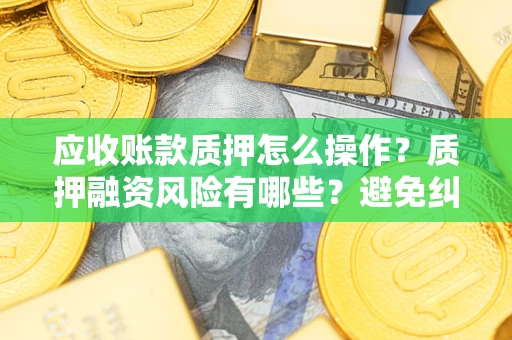 武汉应收账款质押怎么操作？质押融资风险有哪些？避免纠纷高效融资技巧
