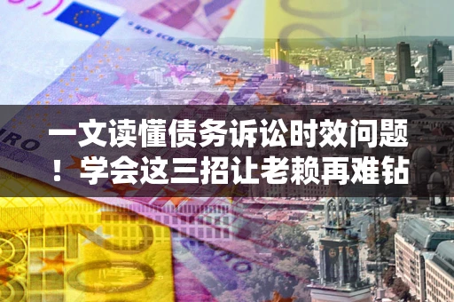 武汉一文读懂债务诉讼时效问题！学会这三招让老赖再难钻空子
