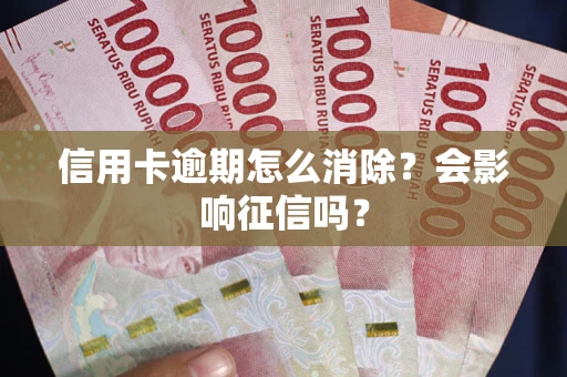 武汉信用卡逾期怎么消除？会影响征信吗？