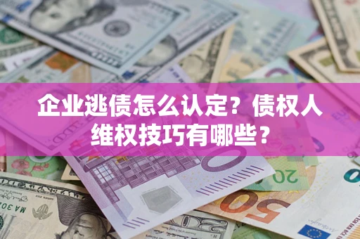 武汉企业逃债怎么认定？债权人维权技巧有哪些？