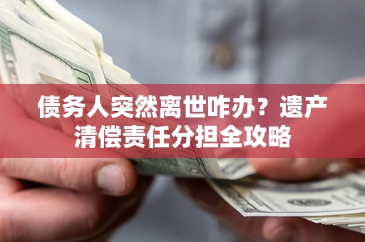 武汉债务人突然离世咋办？遗产清偿责任分担全攻略
