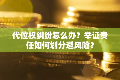 武汉代位权纠纷怎么办？举证责任如何划分避风险？